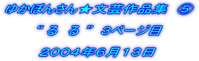 ゆかぽんさん★文芸作品集 D “ る る ” 2004年 6月13日